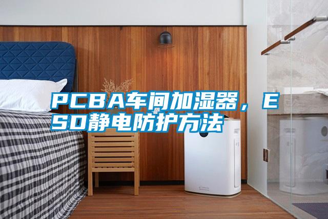 PCBA車間加濕器,ESD靜電防護方法
