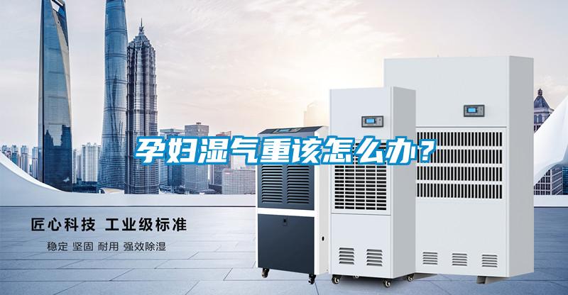 孕婦濕氣重該怎么辦？